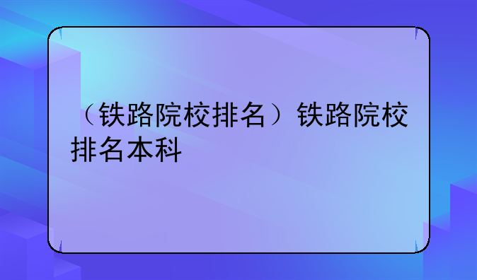 （铁路院校排名）铁路院校排名本科