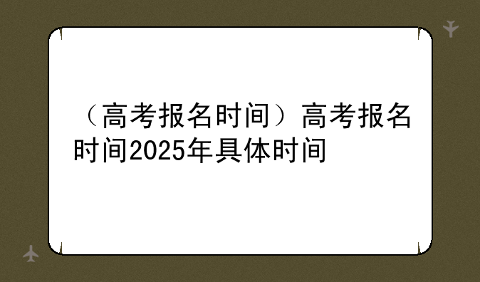 （高考报名时间）高考报名时间2025年具体时间