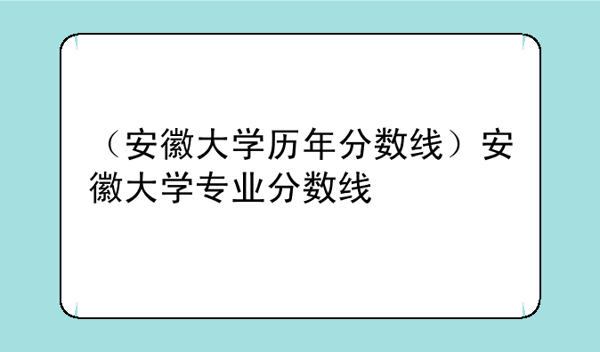 （安徽大学历年分数线）安徽大学专业分数线