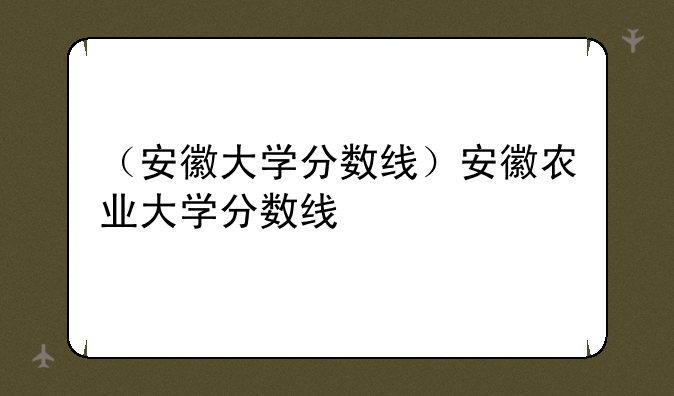 （安徽大学分数线）安徽农业大学分数线