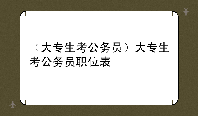 （大专生考公务员）大专生考公务员职位表