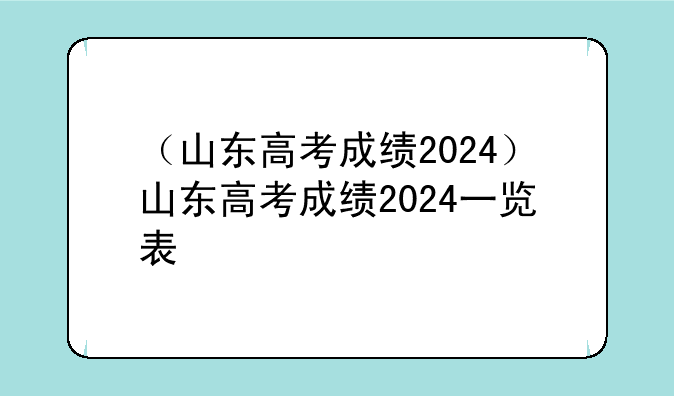 （山东高考成绩2024）山东高考成绩2024一览表
