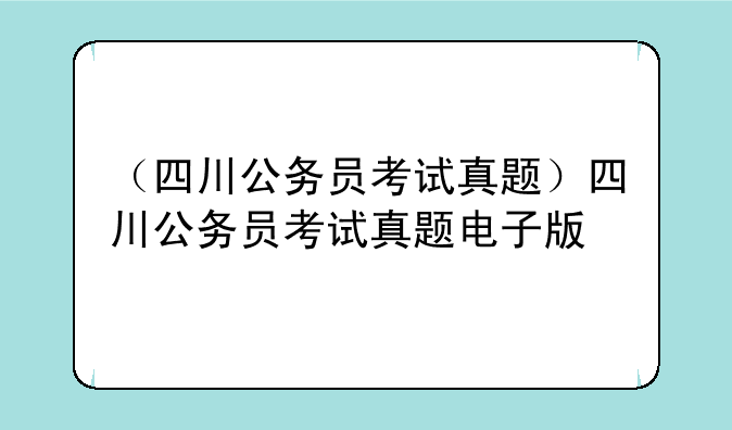 （四川公务员考试真题）四川公务员考试真题电子版