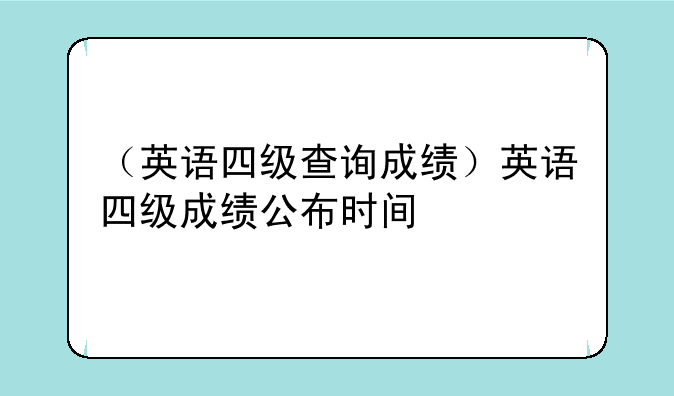 （英语四级查询成绩）英语四级成绩公布时间