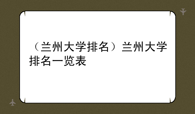 （兰州大学排名）兰州大学排名一览表