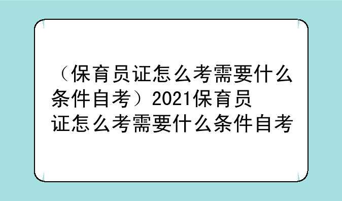 （保育员证怎么考需要什么条件自考）2021保育员证怎么考需要什么条件自考