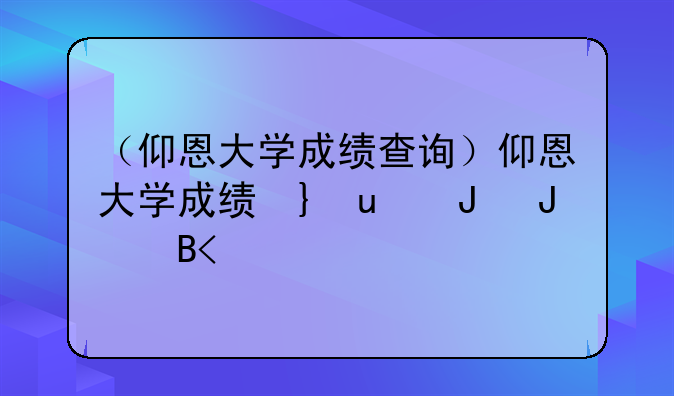 （仰恩大学成绩查询）仰恩大学成绩单哪里看