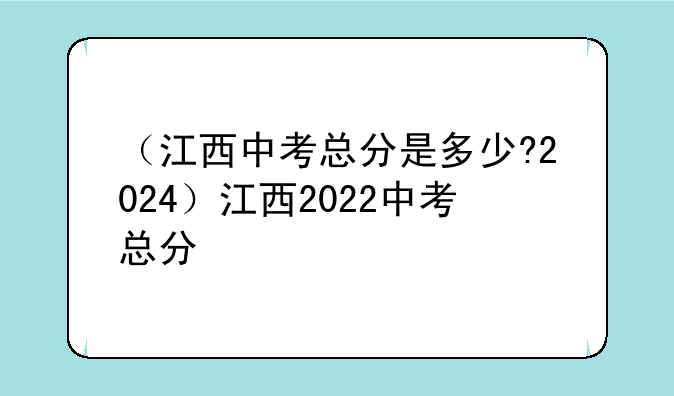 （江西中考总分是多少?2024）江西2022中考总分