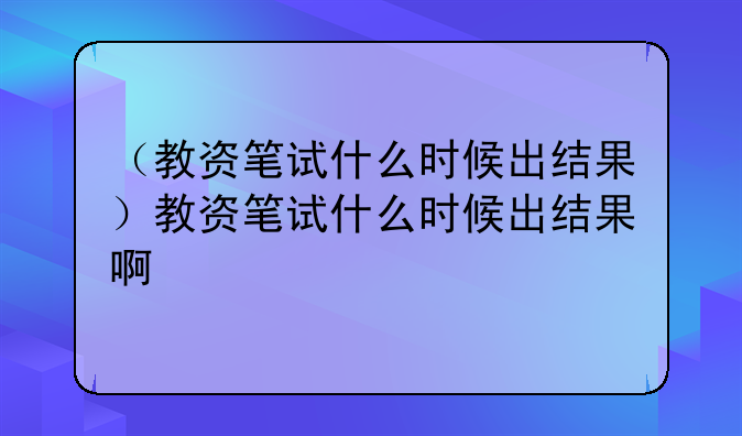 （教资笔试什么时候出结果）教资笔试什么时候出结果啊