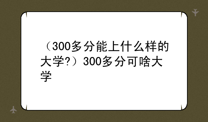 （300多分能上什么样的大学?）300多分可啥大学