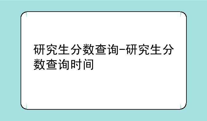 研究生分数查询-研究生分数查询时间