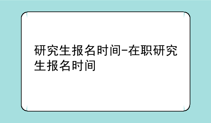 研究生报名时间-在职研究生报名时间