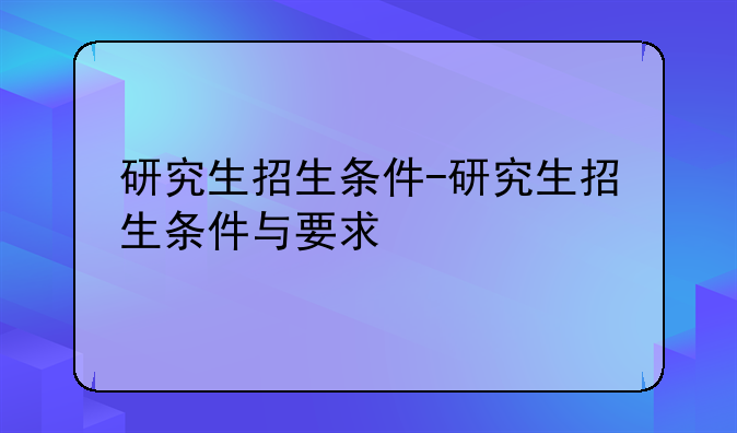 研究生招生条件-研究生招生条件与要求