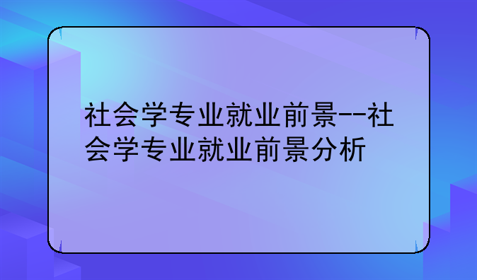 社会学专业就业前景--社会学专业就业前景分析