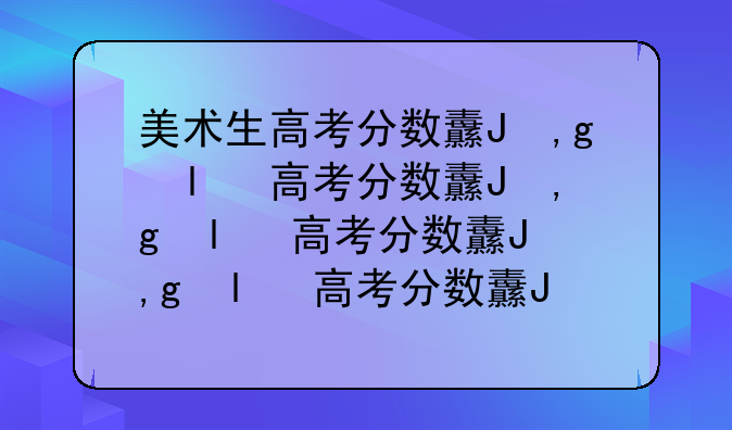 美术生高考分数线-历届美术生高考分数线