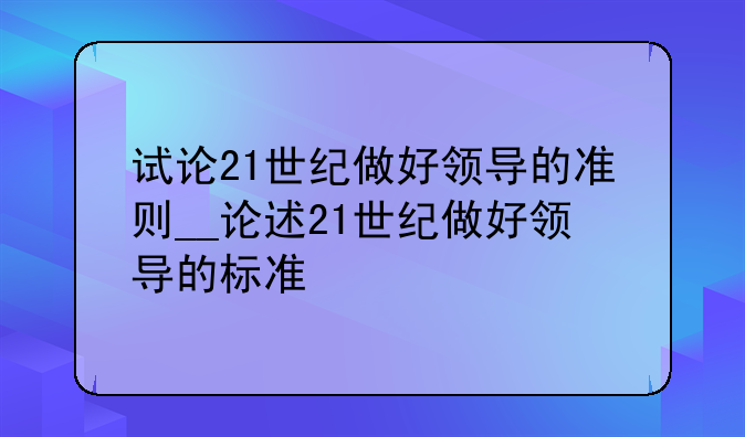 试论21世纪做好领导的准则__论述21世纪做好领导的标准