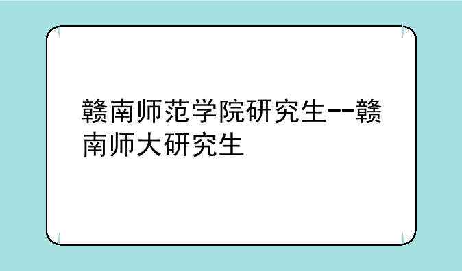 赣南师范学院研究生--赣南师大研究生
