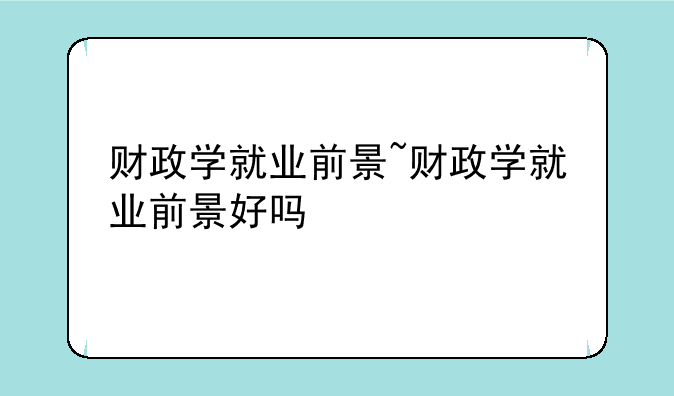 财政学就业前景~财政学就业前景好吗