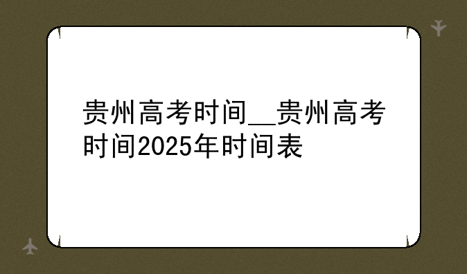 贵州高考时间__贵州高考时间2025年时间表