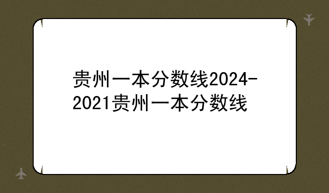 贵州一本分数线2024-2021贵州一本分数线