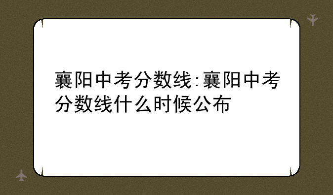 襄阳中考分数线:襄阳中考分数线什么时候公布