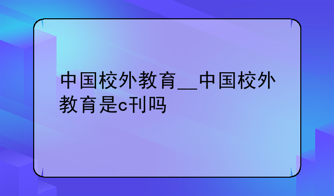 中国校外教育__中国校外教育是c刊吗