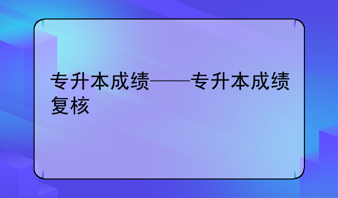 专升本成绩——专升本成绩复核