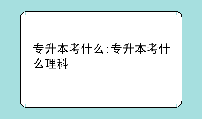 专升本考什么:专升本考什么理科