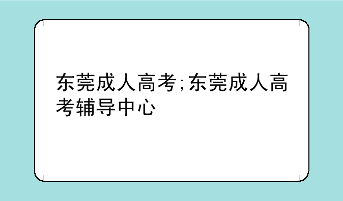 东莞成人高考;东莞成人高考辅导中心