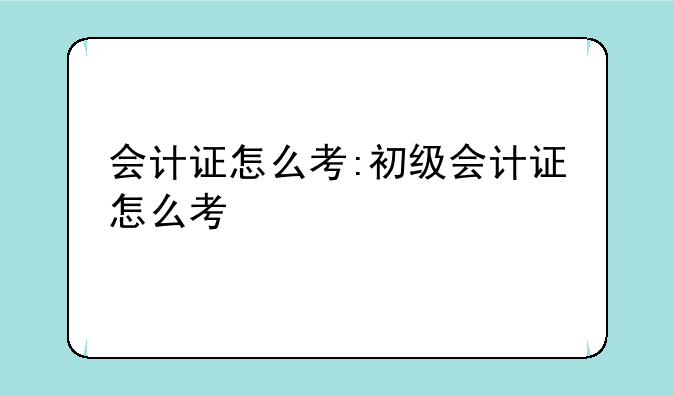 会计证怎么考:初级会计证怎么考