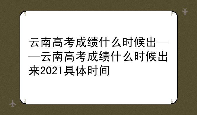 云南高考成绩什么时候出——云南高考成绩什么时候出来2021具体时间