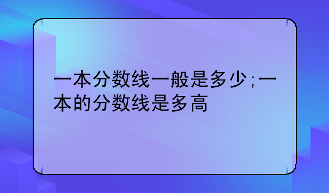 一本分数线一般是多少;一本的分数线是多高