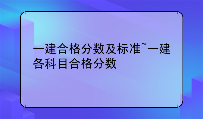 一建合格分数及标准~一建各科目合格分数