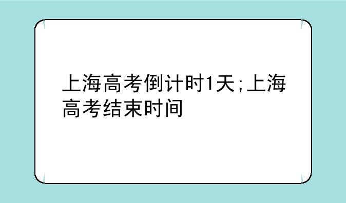 上海高考倒计时1天;上海高考结束时间