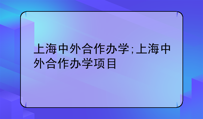 上海中外合作办学;上海中外合作办学项目