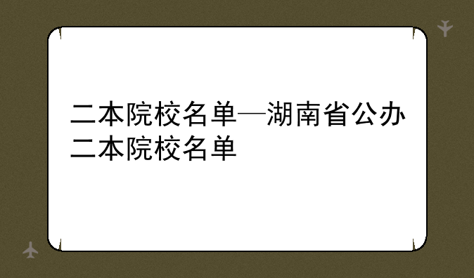 二本院校名单—湖南省公办二本院校名单