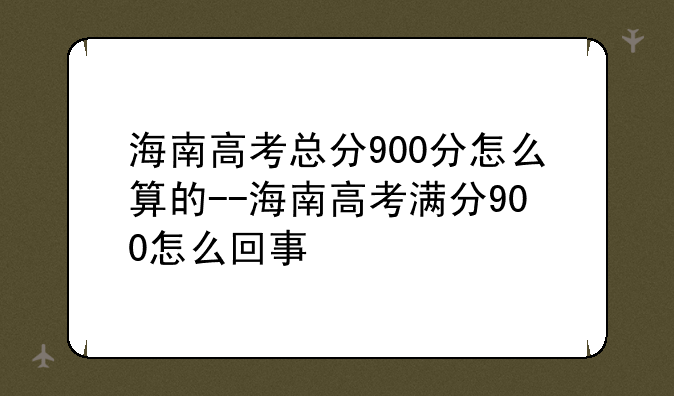 海南高考总分900分怎么算的--海南高考满分900怎么回事