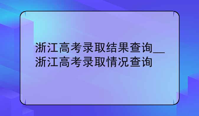 浙江高考录取结果查询__浙江高考录取情况查询