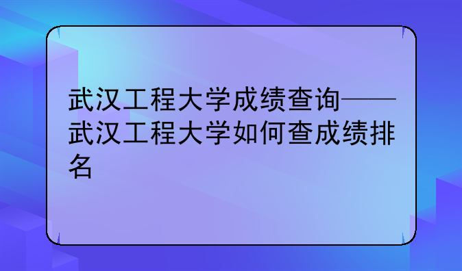 武汉工程大学成绩查询——武汉工程大学如何查成绩排名