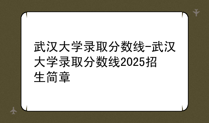 武汉大学录取分数线-武汉大学录取分数线2025招生简章