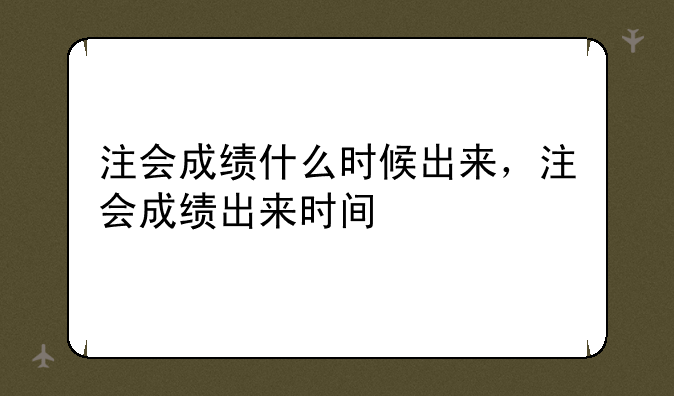 注会成绩什么时候出来，注会成绩出来时间