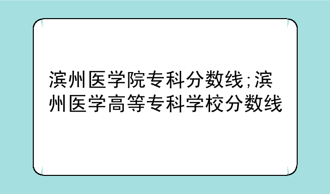 滨州医学院专科分数线;滨州医学高等专科学校分数线
