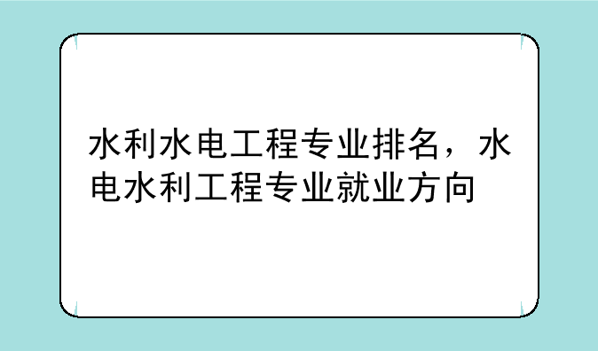 水利水电工程专业排名，水电水利工程专业就业方向