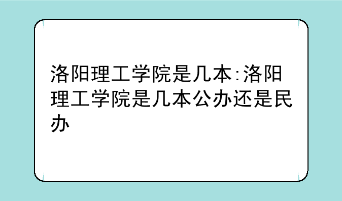 洛阳理工学院是几本:洛阳理工学院是几本公办还是民办