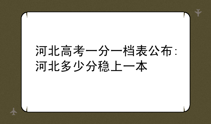 河北高考一分一档表公布:河北多少分稳上一本