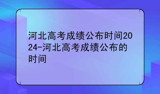 河北高考成绩公布时间2024-河北高考成绩公布的时间