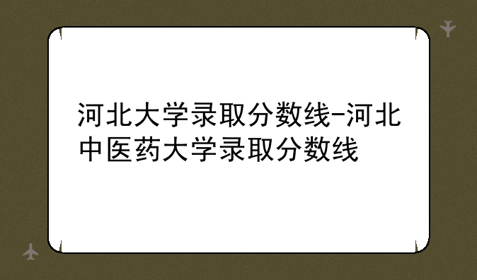 河北大学录取分数线-河北中医药大学录取分数线