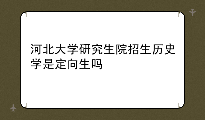河北大学研究生院招生历史学是定向生吗