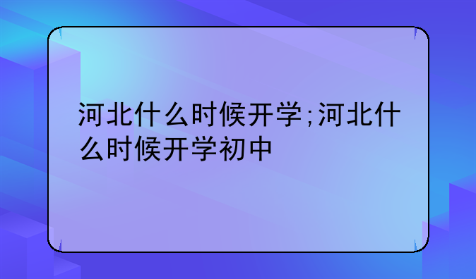 河北什么时候开学;河北什么时候开学初中