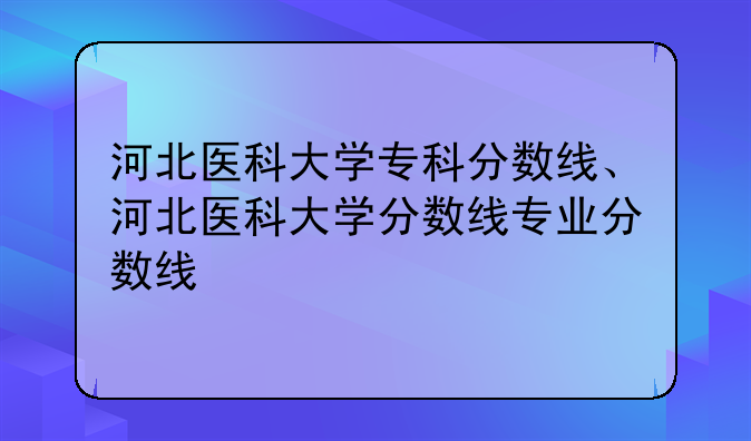 河北医科大学专科分数线、河北医科大学分数线专业分数线